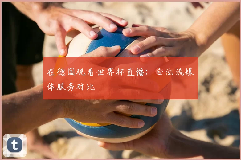 在德国观看世界杯直播:合法流媒体服务对比